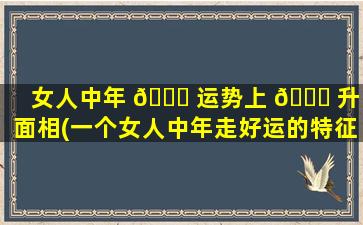 女人中年 🐞 运势上 🐘 升的面相(一个女人中年走好运的特征)